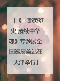 《一部英雄史 赓续中华魂》专题展全国巡展首站在天津举行