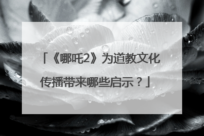 《哪吒2》为道教文化传播带来哪些启示？