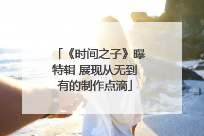 《时间之子》曝特辑 展现从无到有的制作点滴