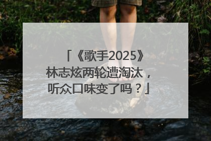 《歌手2025》林志炫两轮遭淘汰，听众口味变了吗？