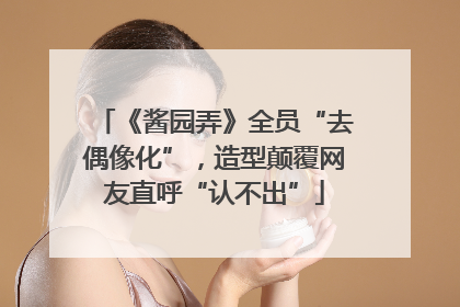 《酱园弄》全员“去偶像化”，造型颠覆网友直呼“认不出”