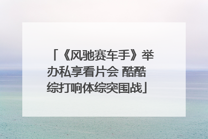 《风驰赛车手》举办私享看片会 酷酷综打响体综突围战