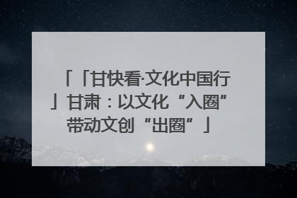 「甘快看·文化中国行」甘肃：以文化“入圈”带动文创“出圈”