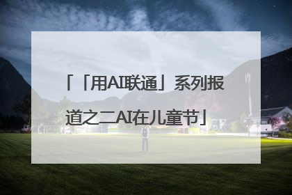 「用AI联通」系列报道之二AI在儿童节