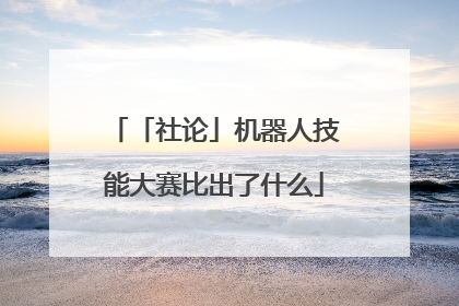 「社论」机器人技能大赛比出了什么