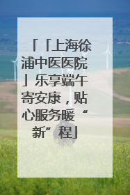 「上海徐浦中医医院」乐享端午寄安康，贴心服务暖“新”程