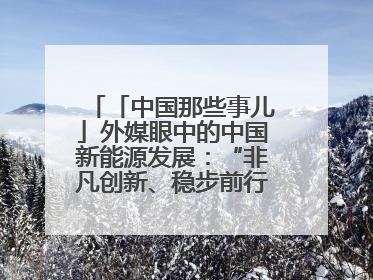 「中国那些事儿」外媒眼中的中国新能源发展：“非凡创新、稳步前行、需求侧强劲”