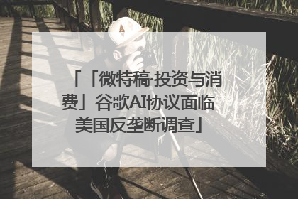 「微特稿·投资与消费」谷歌AI协议面临美国反垄断调查