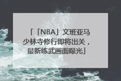 「NBA」文班亚马少林寺修行即将出关，最新练武画面曝光