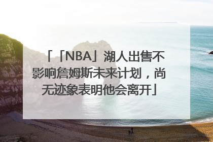 「NBA」湖人出售不影响詹姆斯未来计划，尚无迹象表明他会离开
