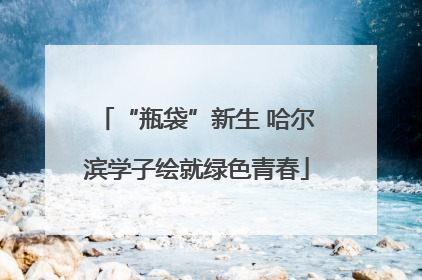 “瓶袋”新生 哈尔滨学子绘就绿色青春