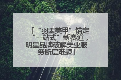 “羽墨美甲”锚定“一站式”新赛道，明星品牌破解美业服务断层难题