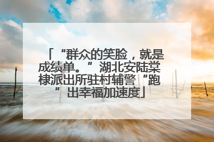 “群众的笑脸，就是成绩单。”湖北安陆棠棣派出所驻村辅警“跑”出幸福加速度