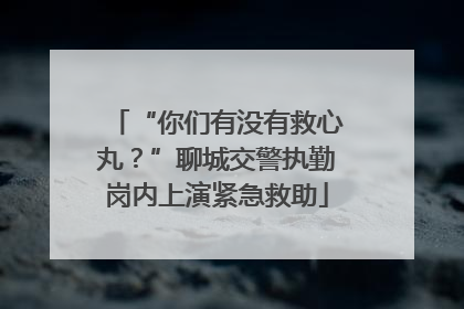 “你们有没有救心丸？”聊城交警执勤岗内上演紧急救助
