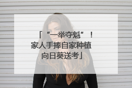 “一举夺魁”！家人手捧自家种植向日葵送考