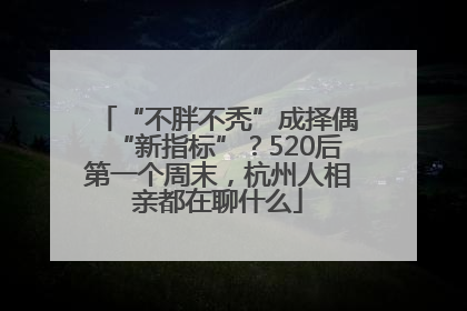 “不胖不秃”成择偶“新指标”？520后第一个周末，杭州人相亲都在聊什么