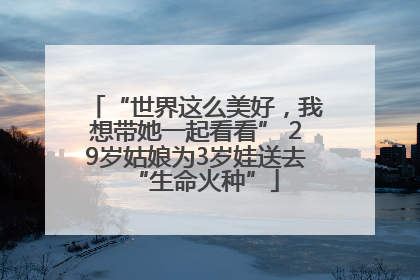 “世界这么美好，我想带她一起看看” 29岁姑娘为3岁娃送去“生命火种”