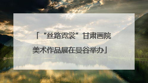 “丝路霓裳”甘肃画院美术作品展在曼谷举办