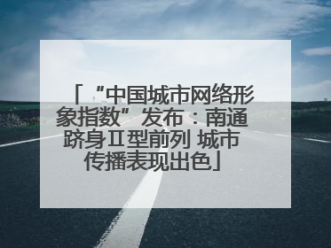 “中国城市网络形象指数”发布：南通跻身Ⅱ型前列 城市传播表现出色