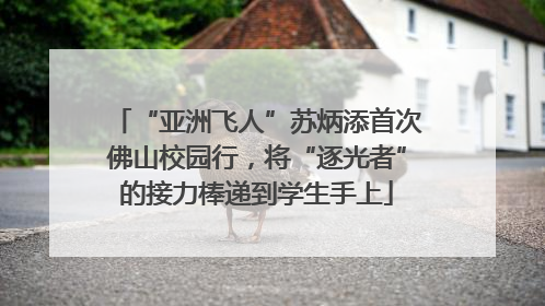 “亚洲飞人”苏炳添首次佛山校园行，将“逐光者”的接力棒递到学生手上