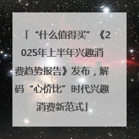 “什么值得买”《2025年上半年兴趣消费趋势报告》发布，解码“心价比”时代兴趣消费新范式