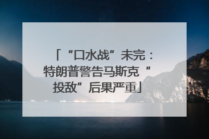 “口水战”未完：特朗普警告马斯克“投敌”后果严重