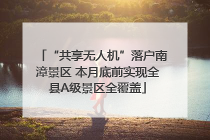 “共享无人机”落户南漳景区 本月底前实现全县A级景区全覆盖
