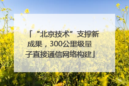 “北京技术”支撑新成果，300公里级量子直接通信网络构建