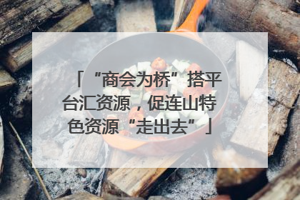 “商会为桥”搭平台汇资源，促连山特色资源“走出去”