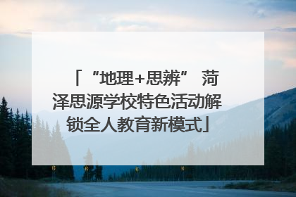 “地理+思辨” 菏泽思源学校特色活动解锁全人教育新模式