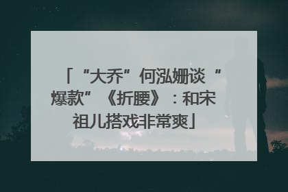 “大乔”何泓姗谈“爆款”《折腰》：和宋祖儿搭戏非常爽