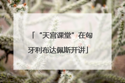 “天宫课堂”在匈牙利布达佩斯开讲