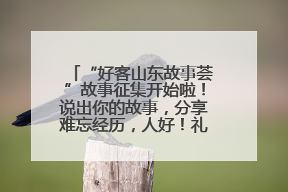 “好客山东故事荟”故事征集开始啦！说出你的故事，分享难忘经历，人好！礼品多！速来！