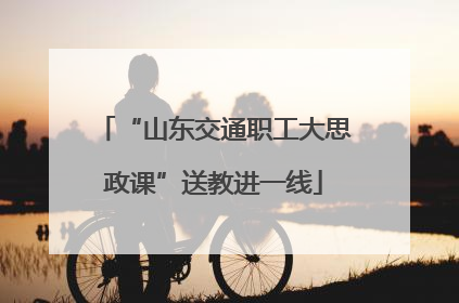 “山东交通职工大思政课”送教进一线