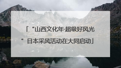 “山西文化年·超级好风光”日本采风活动在大同启动