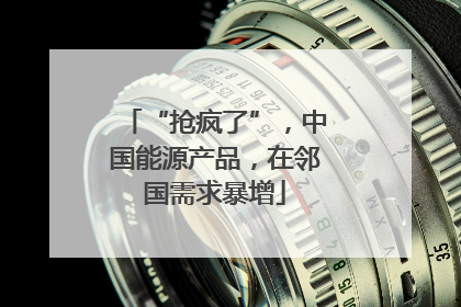 “抢疯了”，中国能源产品，在邻国需求暴增