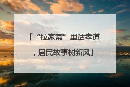 “拉家常”里话孝道，居民故事树新风