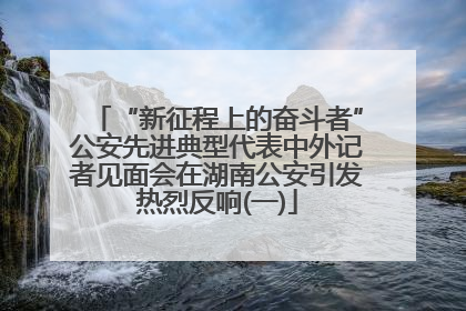 “新征程上的奋斗者”公安先进典型代表中外记者见面会在湖南公安引发热烈反响(一)