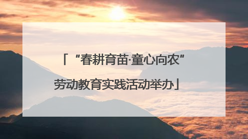 “春耕育苗·童心向农”劳动教育实践活动举办