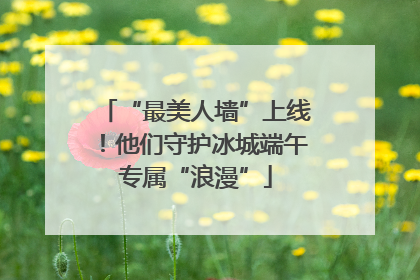 “最美人墙”上线！他们守护冰城端午专属“浪漫”