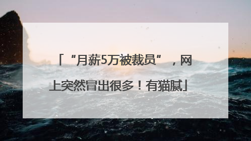“月薪5万被裁员”，网上突然冒出很多！有猫腻