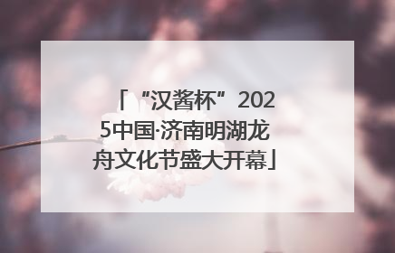 “汉酱杯”2025中国·济南明湖龙舟文化节盛大开幕