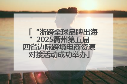 “浙跨全球品牌出海”2025衢州第五届四省边际跨境电商资源对接活动成功举办