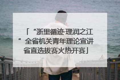 “浙里循迹·理润之江”全省机关青年理论宣讲省直选拔赛火热开赛