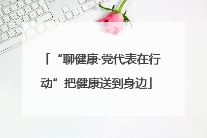 “聊健康·党代表在行动”把健康送到身边
