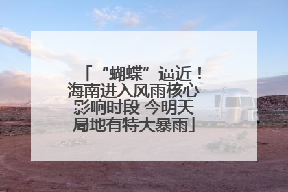 “蝴蝶”逼近！海南进入风雨核心影响时段 今明天局地有特大暴雨