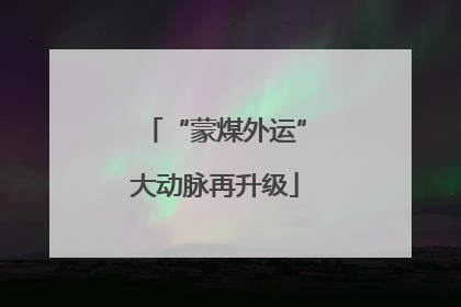 “蒙煤外运”大动脉再升级