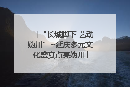 “长城脚下 艺动妫川”~延庆多元文化盛宴点亮妫川