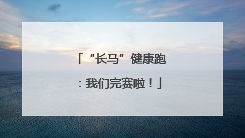 “长马”健康跑：我们完赛啦！