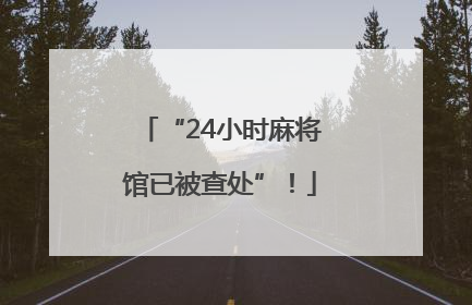 “24小时麻将馆已被查处”！